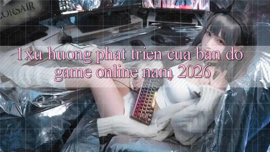 1. Xu Hướng Phát Triển Của Bản đồ Game online Năm 2026