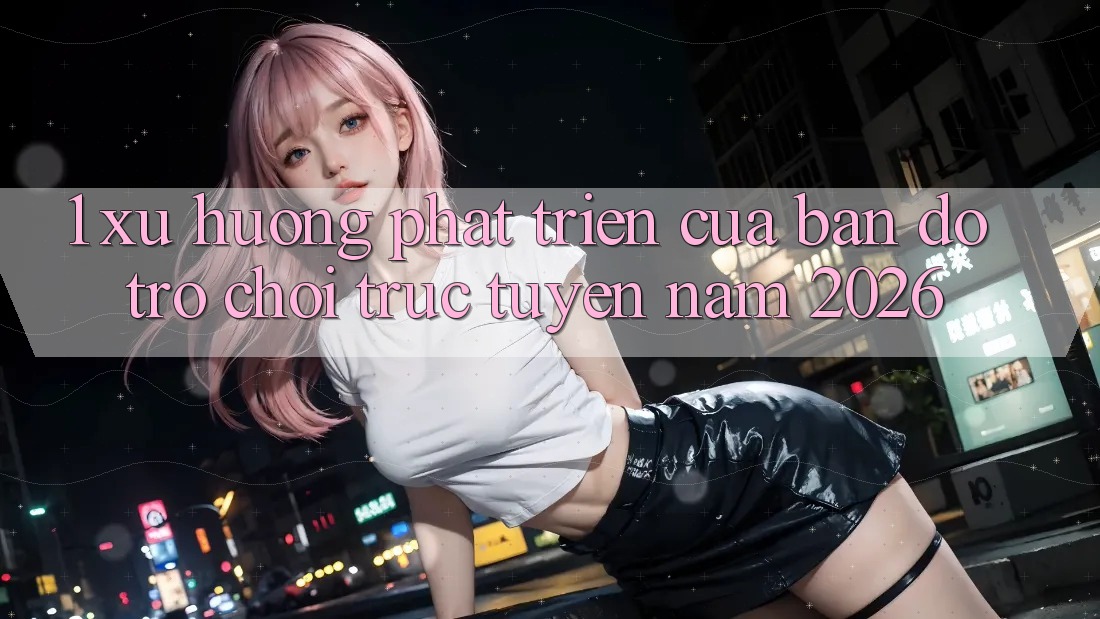 1. Xu Hướng Phát Triển Của Bản Đồ Trò chơi Trực Tuyến Năm 2026