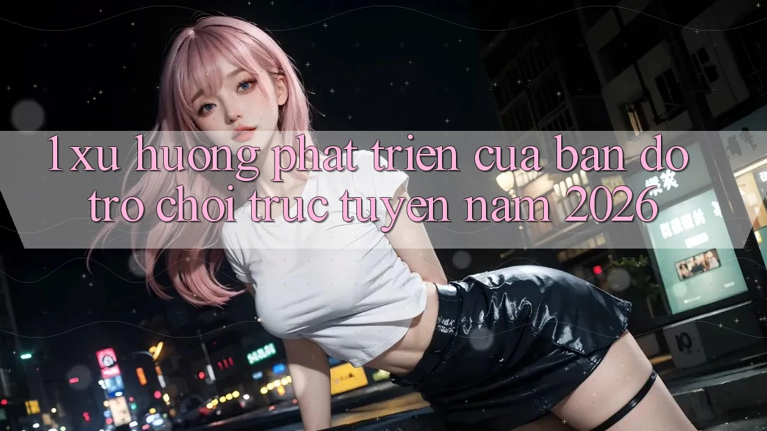 1. Xu Hướng Phát Triển Của Bản Đồ Trò chơi trực tuyến Năm 2026