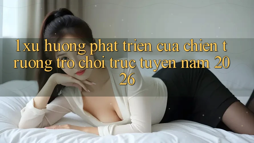 1. Xu Hướng Phát Triển Của Chiến trường Trò chơi Trực Tuyến Năm 2026