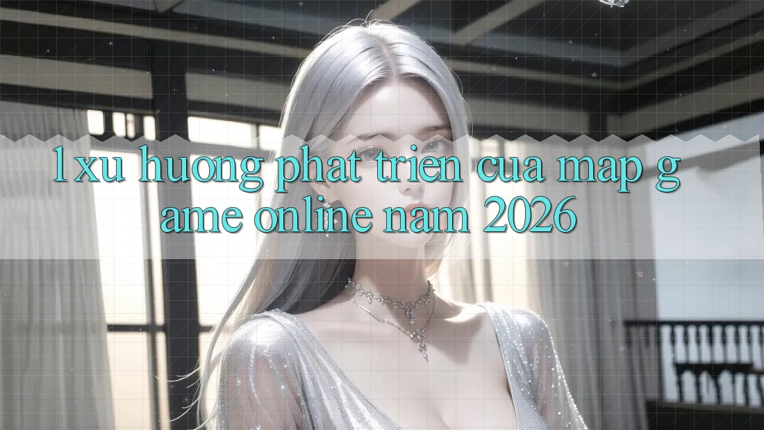 1. Xu Hướng Phát Triển Của Map Game online Năm 2026