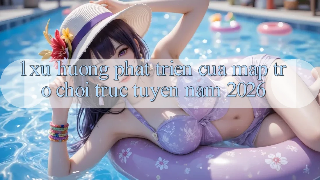 1. Xu Hướng Phát Triển Của Map Trò chơi Trực Tuyến Năm 2026