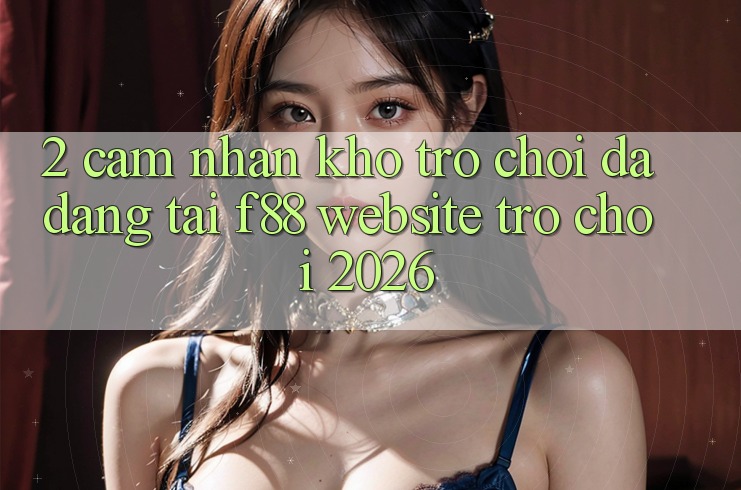 2. Cảm nhận Kho Trò Chơi Đa Dạng Tại f88 - Website Trò chơi 2026