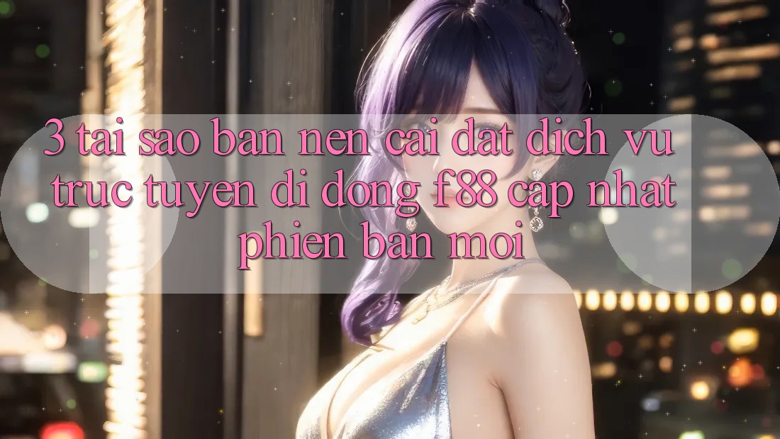 3. Tại Sao Bạn Nên Cài đặt Dịch vụ trực tuyến di động f88 Cập Nhật Phiên bản mới?