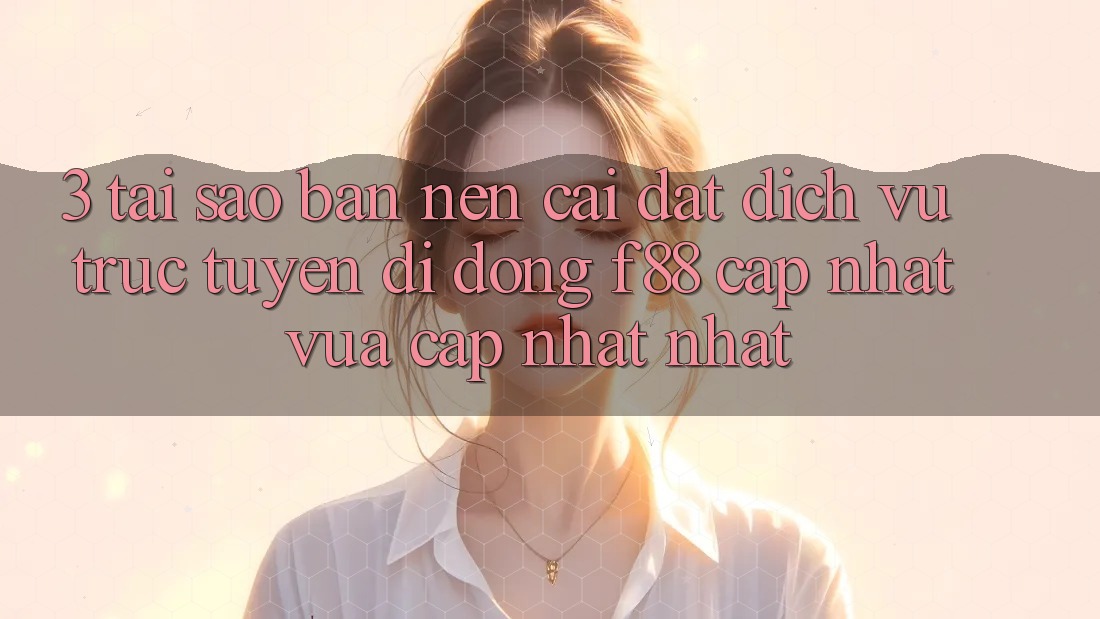 3. Tại Sao Bạn Nên Cài đặt Dịch vụ trực tuyến di động f88 Cập Nhật Vừa cập nhật Nhất?
