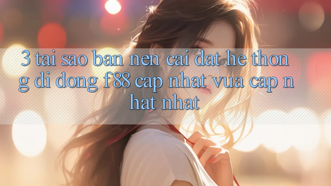 3. Tại Sao Bạn Nên Cài đặt Hệ thống di động f88 Cập Nhật Vừa cập nhật Nhất?