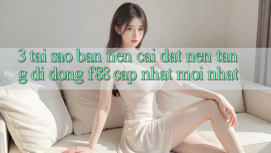 3. Tại Sao Bạn Nên Cài đặt Nền tảng di động f88 Cập Nhật Mới Nhất?