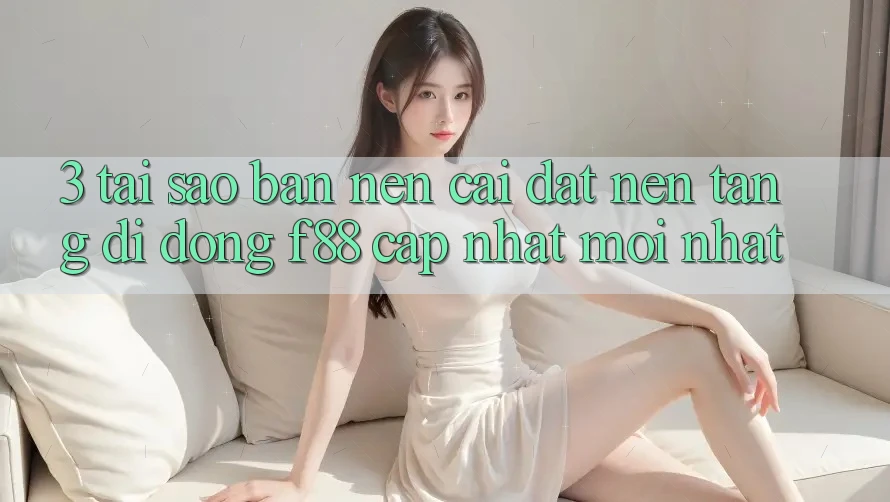 3. Tại Sao Bạn Nên Cài đặt Nền tảng di động f88 Cập Nhật Mới Nhất?