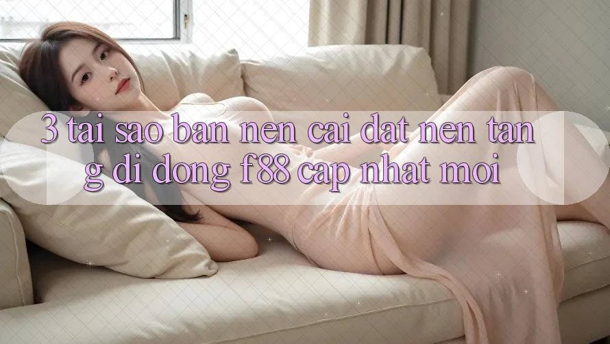 3. Tại Sao Bạn Nên Cài đặt Nền tảng di động f88 Cập Nhật Mới?