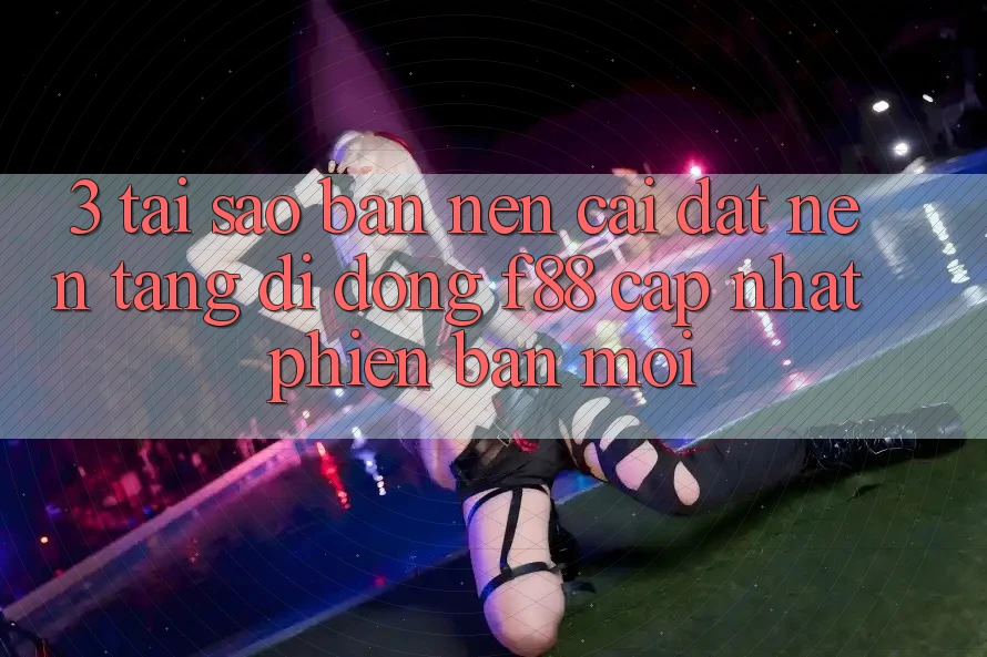 3. Tại Sao Bạn Nên Cài đặt Nền tảng di động f88 Cập Nhật Phiên bản mới?