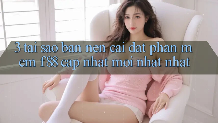 3. Tại Sao Bạn Nên Cài đặt Phần mềm f88 Cập Nhật Mới nhất Nhất?