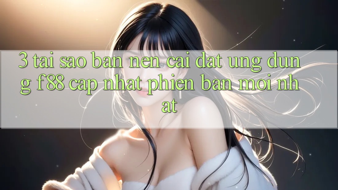 3. Tại Sao Bạn Nên Cài đặt Ứng dụng f88 Cập Nhật Phiên bản mới Nhất?