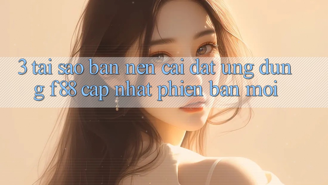 3. Tại Sao Bạn Nên Cài đặt Ứng dụng f88 Cập Nhật Phiên bản mới?