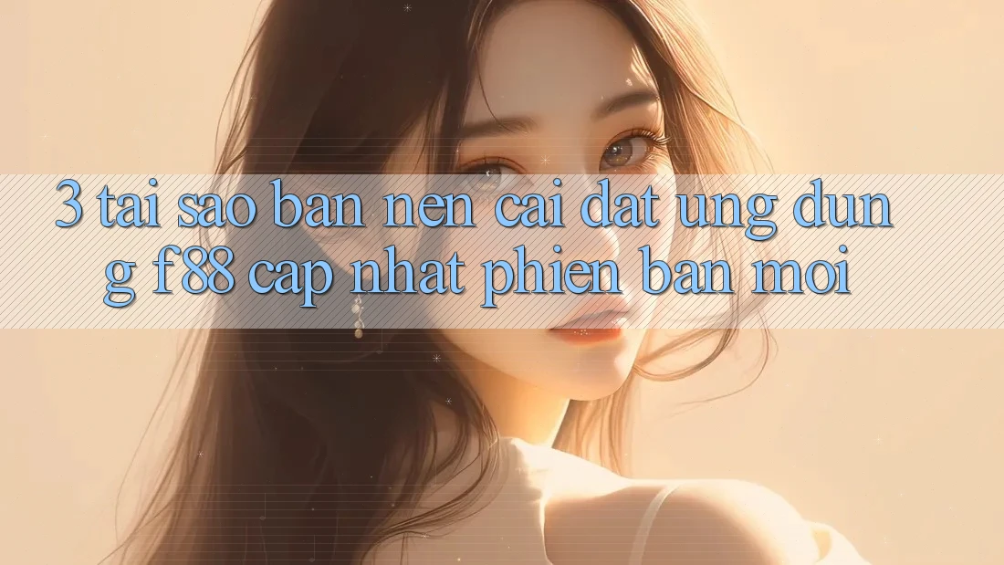 3. Tại Sao Bạn Nên Cài đặt Ứng dụng f88 Cập Nhật Phiên bản mới?