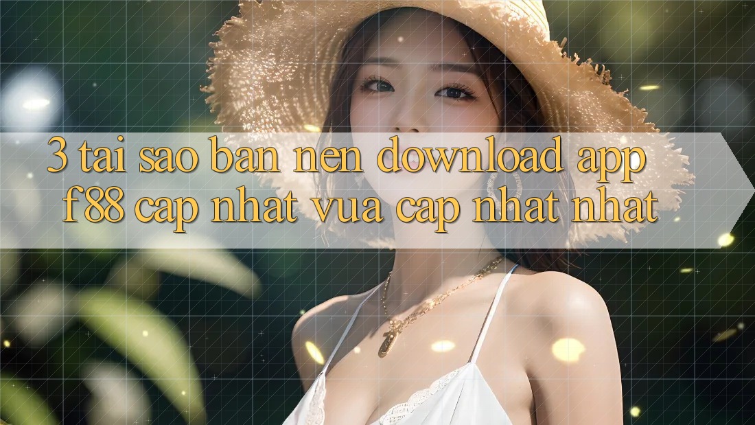3. Tại Sao Bạn Nên Download App f88 Cập Nhật Vừa cập nhật Nhất?