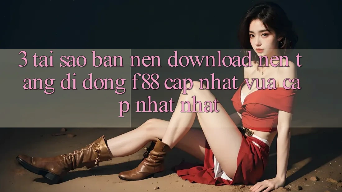 3. Tại Sao Bạn Nên Download Nền tảng di động f88 Cập Nhật Vừa cập nhật Nhất?