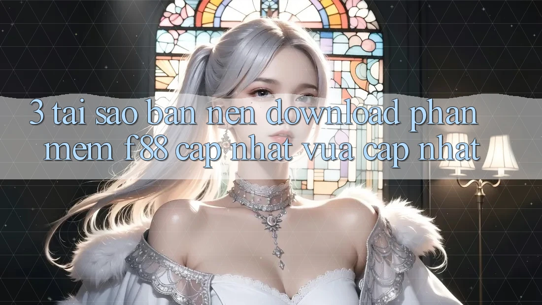 3. Tại Sao Bạn Nên Download Phần mềm f88 Cập Nhật Vừa cập nhật?