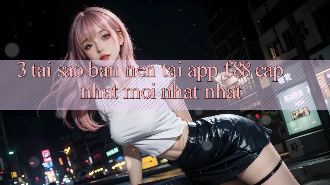3. Tại Sao Bạn Nên Tải App f88 Cập Nhật Mới nhất nhất?