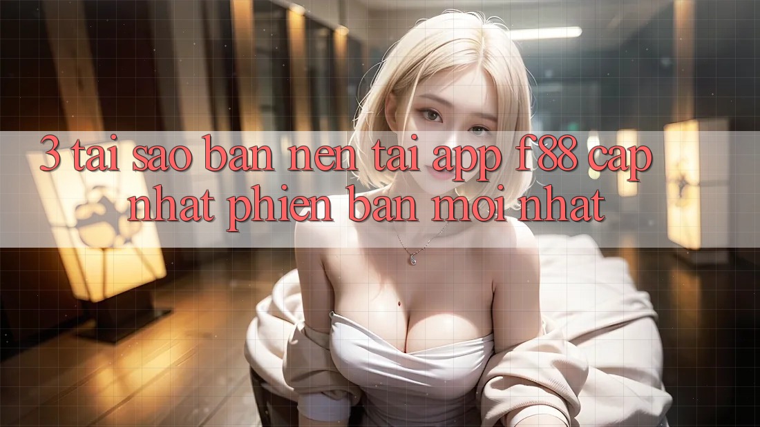3. Tại Sao Bạn Nên Tải App f88 Cập Nhật Phiên bản mới Nhất?