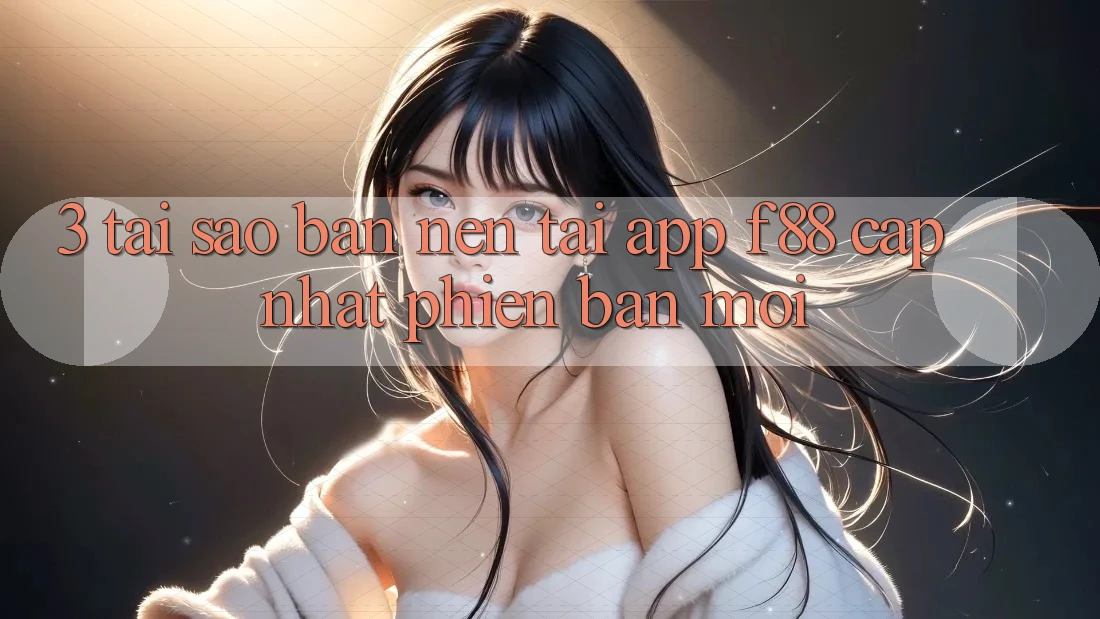 3. Tại Sao Bạn Nên Tải App f88 Cập Nhật Phiên bản mới?