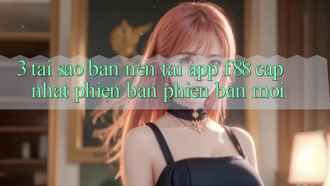 3. Tại Sao Bạn Nên Tải App f88 Cập Nhật Phiên bản phiên bản mới?