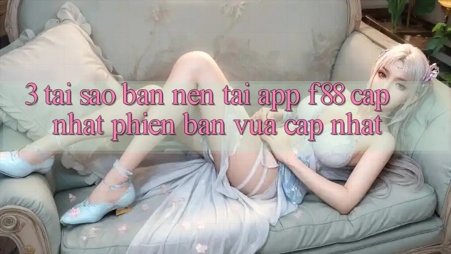 3. Tại Sao Bạn Nên Tải App f88 Cập Nhật Phiên bản vừa cập nhật?