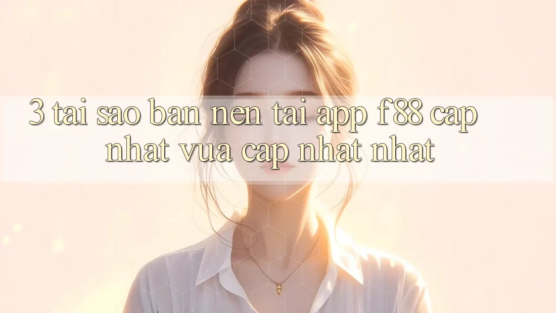 3. Tại Sao Bạn Nên Tải App f88 Cập Nhật Vừa cập nhật Nhất?