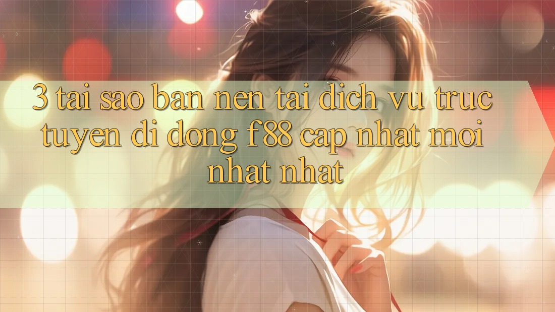 3. Tại Sao Bạn Nên Tải Dịch vụ trực tuyến di động f88 Cập Nhật Mới nhất Nhất?
