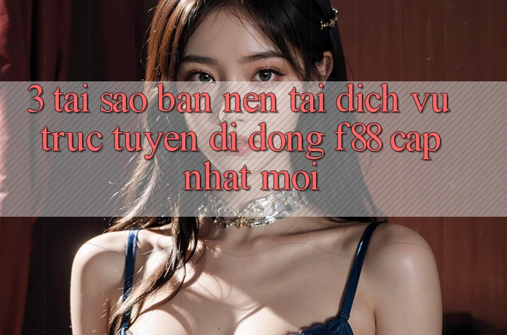 3. Tại Sao Bạn Nên Tải Dịch vụ trực tuyến di động f88 Cập Nhật Mới?