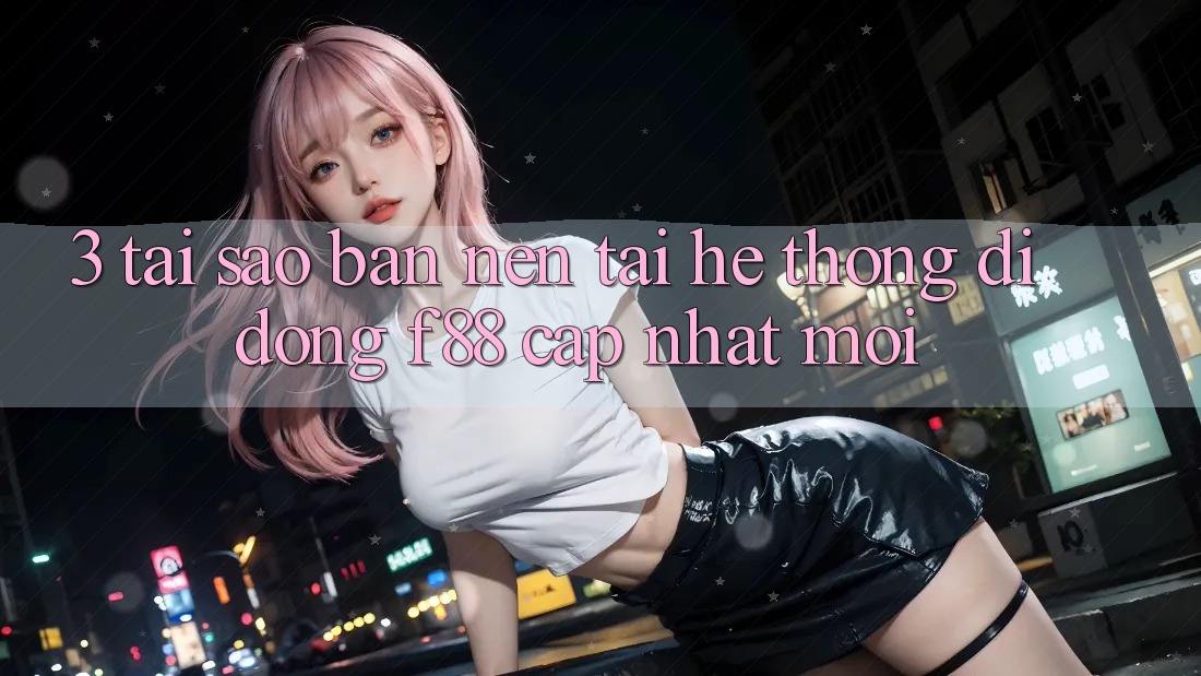 3. Tại Sao Bạn Nên Tải Hệ thống di động f88 Cập Nhật Mới?