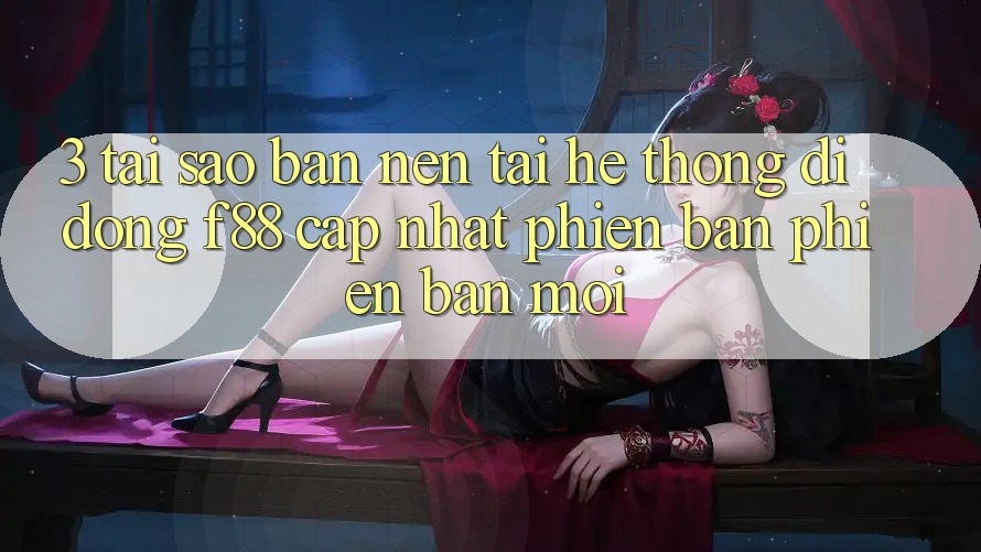 3. Tại Sao Bạn Nên Tải Hệ thống di động f88 Cập Nhật Phiên bản phiên bản mới?