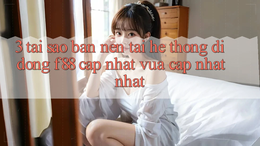 3. Tại Sao Bạn Nên Tải Hệ thống di động f88 Cập Nhật Vừa cập nhật Nhất?
