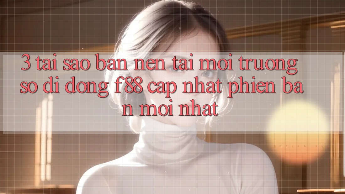 3. Tại Sao Bạn Nên Tải Môi trường số di động f88 Cập Nhật Phiên bản mới Nhất?