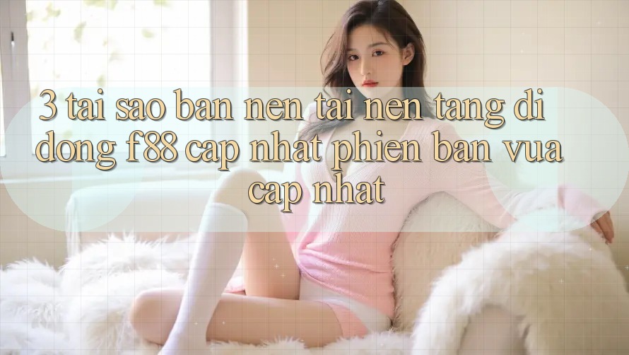 3. Tại Sao Bạn Nên Tải Nền tảng di động f88 Cập Nhật Phiên bản vừa cập nhật?