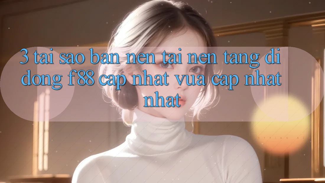 3. Tại Sao Bạn Nên Tải Nền tảng di động f88 Cập Nhật Vừa cập nhật Nhất?