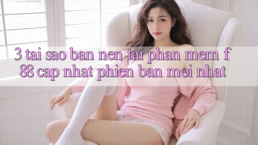 3. Tại Sao Bạn Nên Tải Phần mềm f88 Cập Nhật Phiên bản mới nhất?