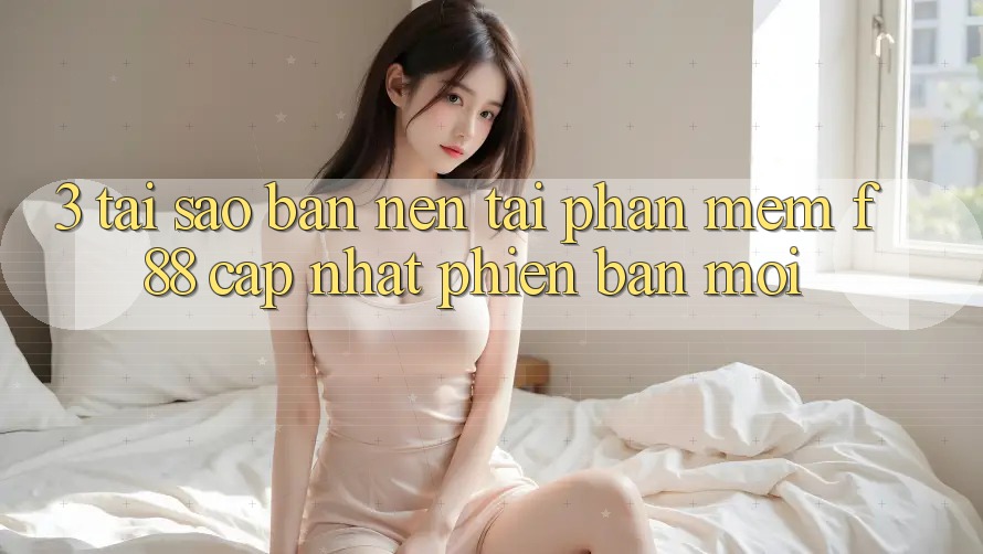 3. Tại Sao Bạn Nên Tải Phần mềm f88 Cập Nhật Phiên bản mới?