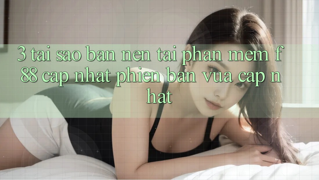3. Tại Sao Bạn Nên Tải Phần mềm f88 Cập Nhật Phiên bản vừa cập nhật?