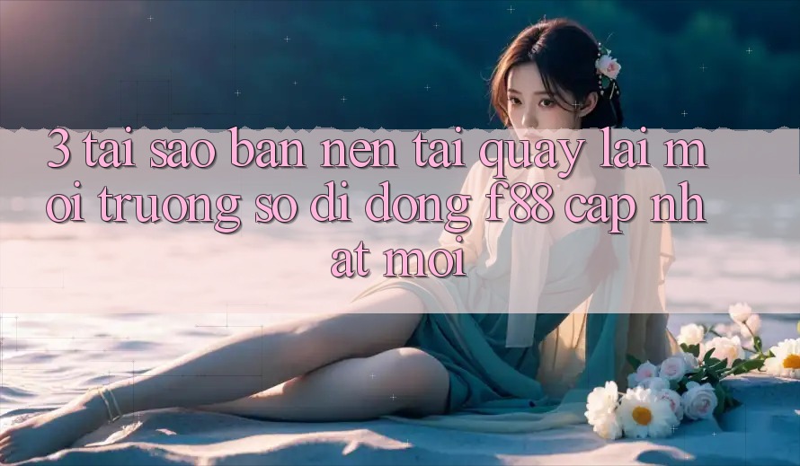 3. Tại Sao Bạn Nên Tải quay lại Môi trường số di động f88 Cập Nhật Mới?