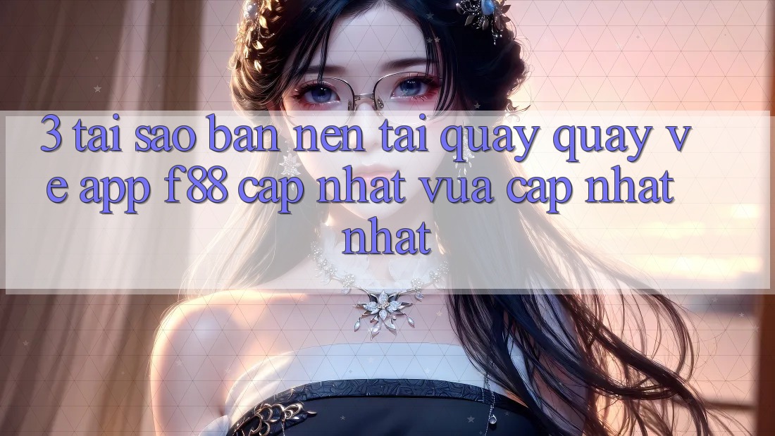 3. Tại Sao Bạn Nên Tải quay quay về App f88 Cập Nhật Vừa cập nhật Nhất?