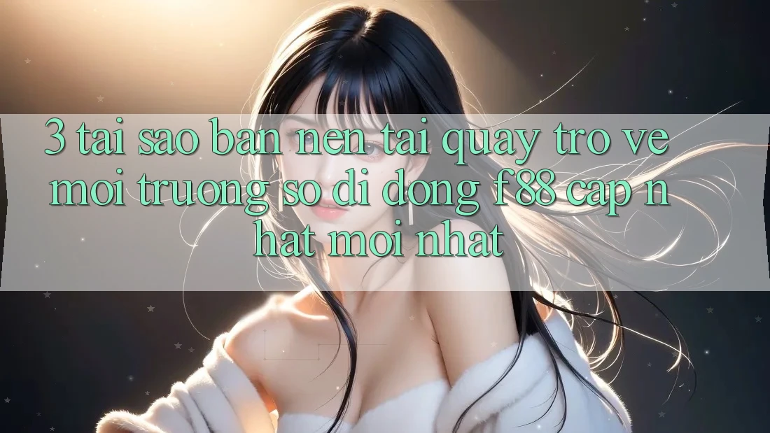 3. Tại Sao Bạn Nên Tải quay trở về Môi trường số di động f88 Cập Nhật Mới Nhất?
