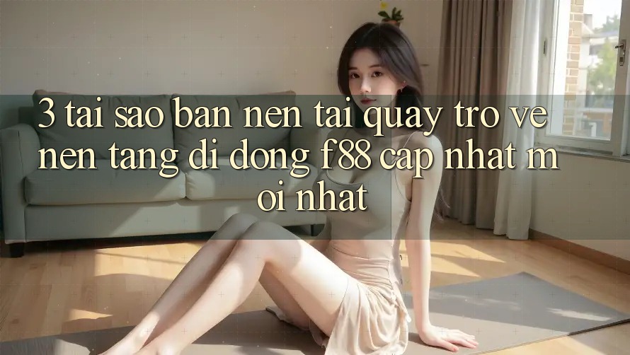 3. Tại Sao Bạn Nên Tải quay trở về Nền tảng di động f88 Cập Nhật Mới Nhất?