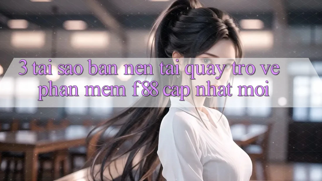 3. Tại Sao Bạn Nên Tải quay trở về Phần mềm f88 Cập Nhật Mới?