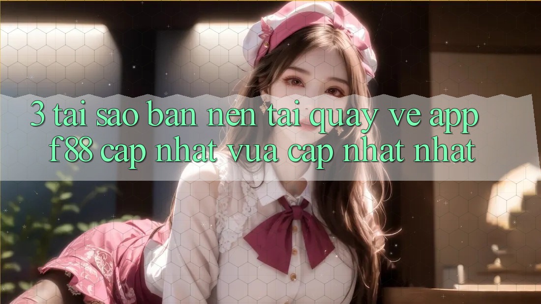 3. Tại Sao Bạn Nên Tải quay về App f88 Cập Nhật Vừa cập nhật Nhất?