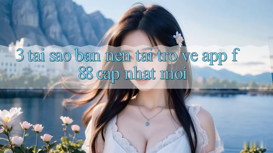 3. Tại Sao Bạn Nên Tải trở về App f88 Cập Nhật Mới?