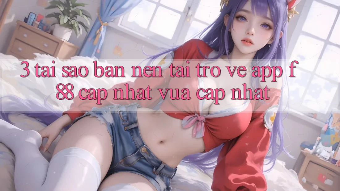 3. Tại Sao Bạn Nên Tải trở về App f88 Cập Nhật Vừa cập nhật?