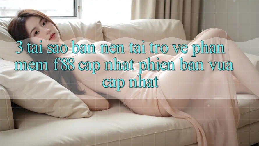 3. Tại Sao Bạn Nên Tải trở về Phần mềm f88 Cập Nhật Phiên bản vừa cập nhật?