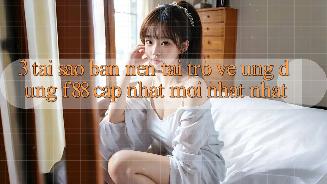 3. Tại Sao Bạn Nên Tải trở về Ứng dụng f88 Cập Nhật Mới nhất Nhất?