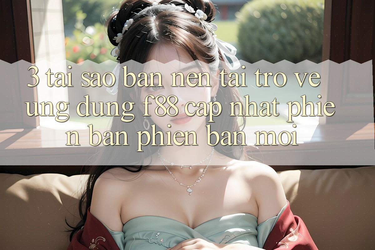 3. Tại Sao Bạn Nên Tải trở về Ứng dụng f88 Cập Nhật Phiên bản phiên bản mới?