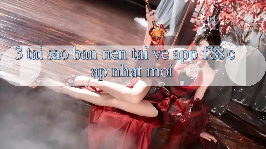 3. Tại Sao Bạn Nên Tải về App f88 Cập Nhật Mới?